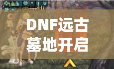 DNF遠古墓地開啟條件是什么任務？詳解遠古墓地探索之路