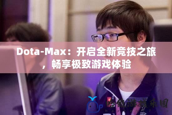 Dota-Max：開啟全新競技之旅，暢享極致游戲體驗