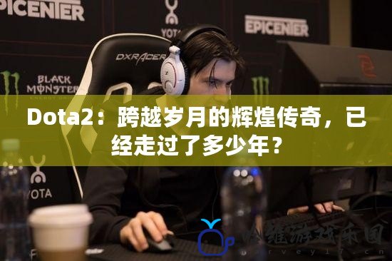 Dota2：跨越歲月的輝煌傳奇，已經走過了多少年？