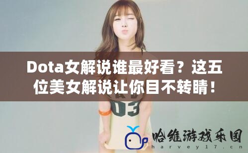 Dota女解說誰最好看？這五位美女解說讓你目不轉(zhuǎn)睛！