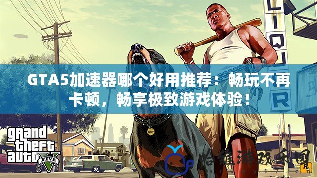 GTA5加速器哪個好用推薦：暢玩不再卡頓，暢享極致游戲體驗！