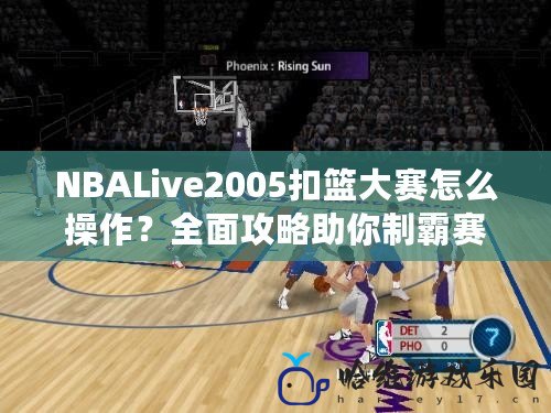 NBALive2005扣籃大賽怎么操作？全面攻略助你制霸賽場(chǎng)！