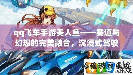 qq飛車手游美人魚——賽道與幻想的完美融合，沉浸式駕駛體驗來襲