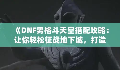 《DNF男格斗天空搭配攻略：讓你輕松征戰地下城，打造無敵角色！》