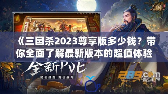 《三國殺2023尊享版多少錢？帶你全面了解最新版本的超值體驗(yàn)！