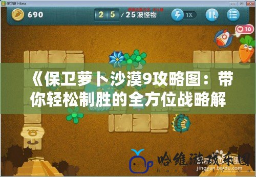 《保衛(wèi)蘿卜沙漠9攻略圖：帶你輕松制勝的全方位戰(zhàn)略解析》