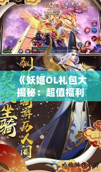 《妖姬OL禮包大揭秘：超值福利等你來領，暢享極致游戲體驗！》