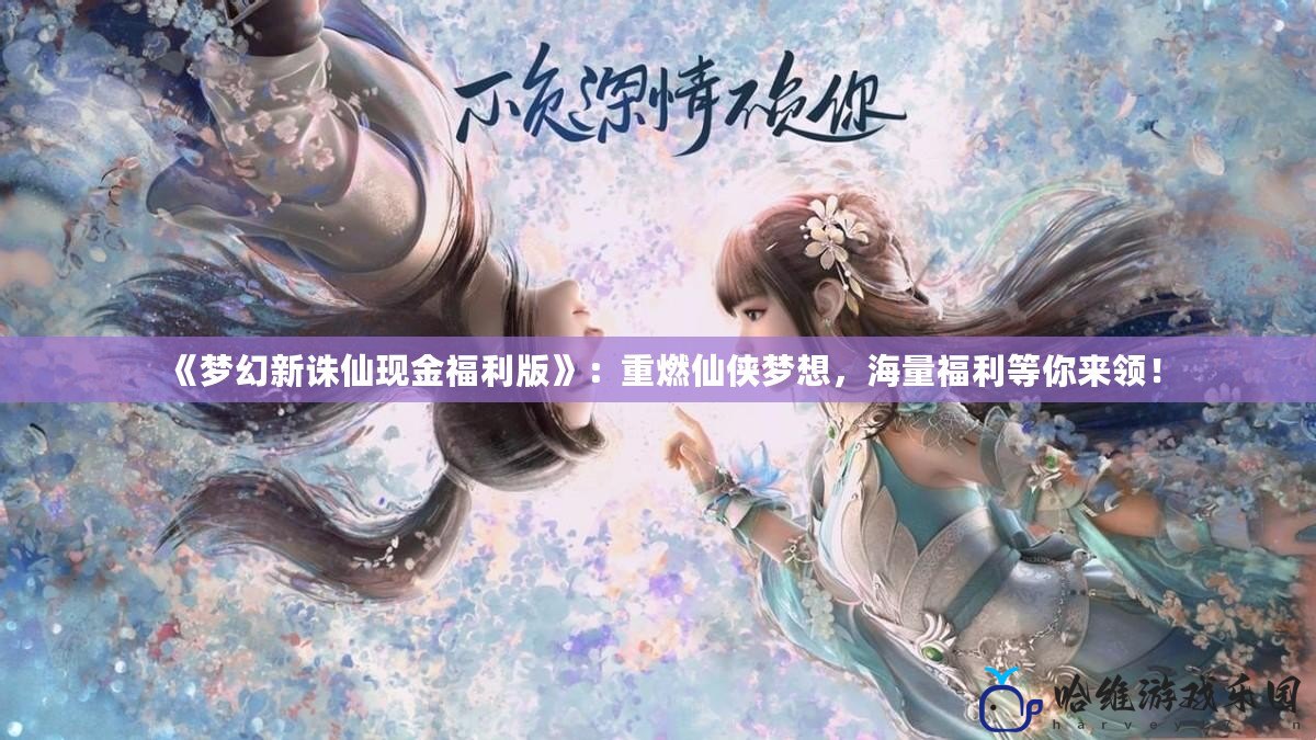 《夢幻新誅仙現金福利版》：重燃仙俠夢想，海量福利等你來領！