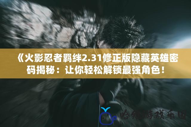 《火影忍者羈絆2.31修正版隱藏英雄密碼揭秘：讓你輕松解鎖最強角色！