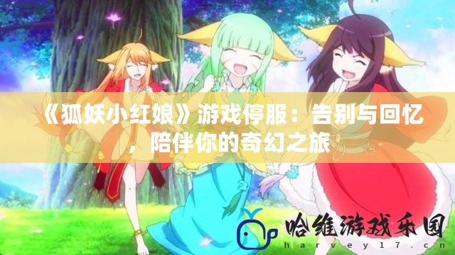 《狐妖小紅娘》游戲停服：告別與回憶，陪伴你的奇幻之旅