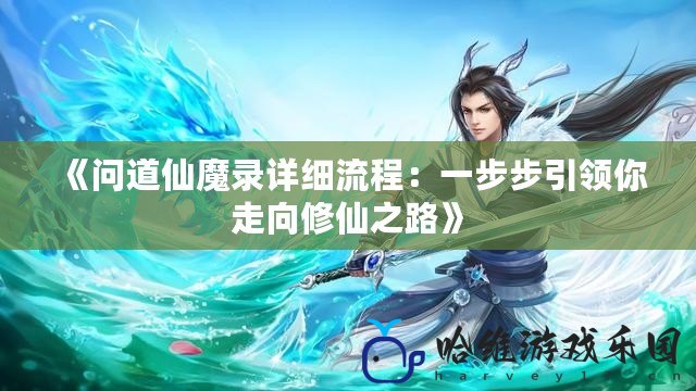 《問道仙魔錄詳細(xì)流程：一步步引領(lǐng)你走向修仙之路》