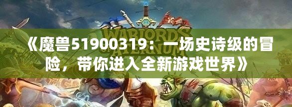 《魔獸51900319：一場史詩級的冒險，帶你進入全新游戲世界》