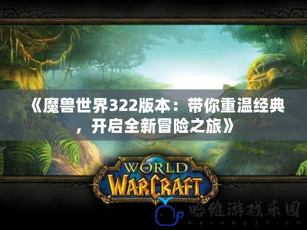 《魔獸世界322版本：帶你重溫經典，開啟全新冒險之旅》