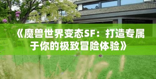 《魔獸世界變態SF：打造專屬于你的極致冒險體驗》