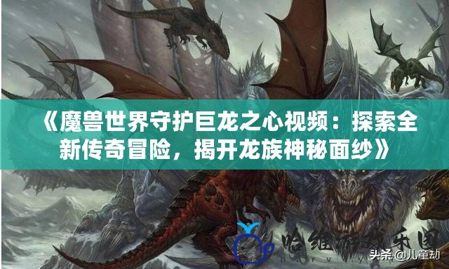 《魔獸世界守護巨龍之心視頻：探索全新傳奇冒險，揭開龍族神秘面紗》