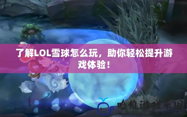 了解LOL雪球怎么玩，助你輕松提升游戲體驗(yàn)！