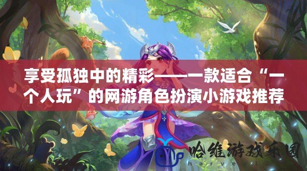 享受孤獨中的精彩——一款適合“一個人玩”的網游角色扮演小游戲推薦