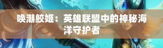 喚潮鮫姬：英雄聯盟中的神秘海洋守護者