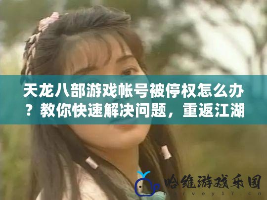 天龍八部游戲帳號被停權怎么辦？教你快速解決問題，重返江湖