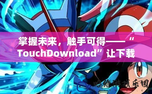 掌握未來，觸手可得——“TouchDownload”讓下載變得前所未有的簡單