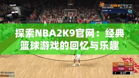 探索NBA2K9官網：經典籃球游戲的回憶與樂趣