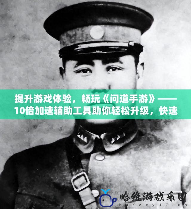 提升游戲體驗，暢玩《問道手游》——10倍加速輔助工具助你輕松升級，快速獲得勝利