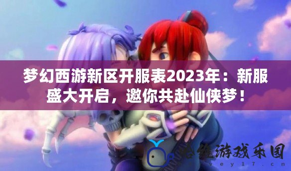 夢幻西游新區開服表2023年：新服盛大開啟，邀你共赴仙俠夢！