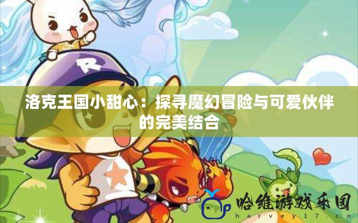 洛克王國小甜心：探尋魔幻冒險與可愛伙伴的完美結合