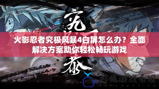 火影忍者究極風暴4白屏怎么辦？全面解決方案助你輕松暢玩游戲