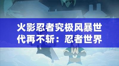 火影忍者究極風暴世代再不斬：忍者世界的激情對決，熱血永不停息！