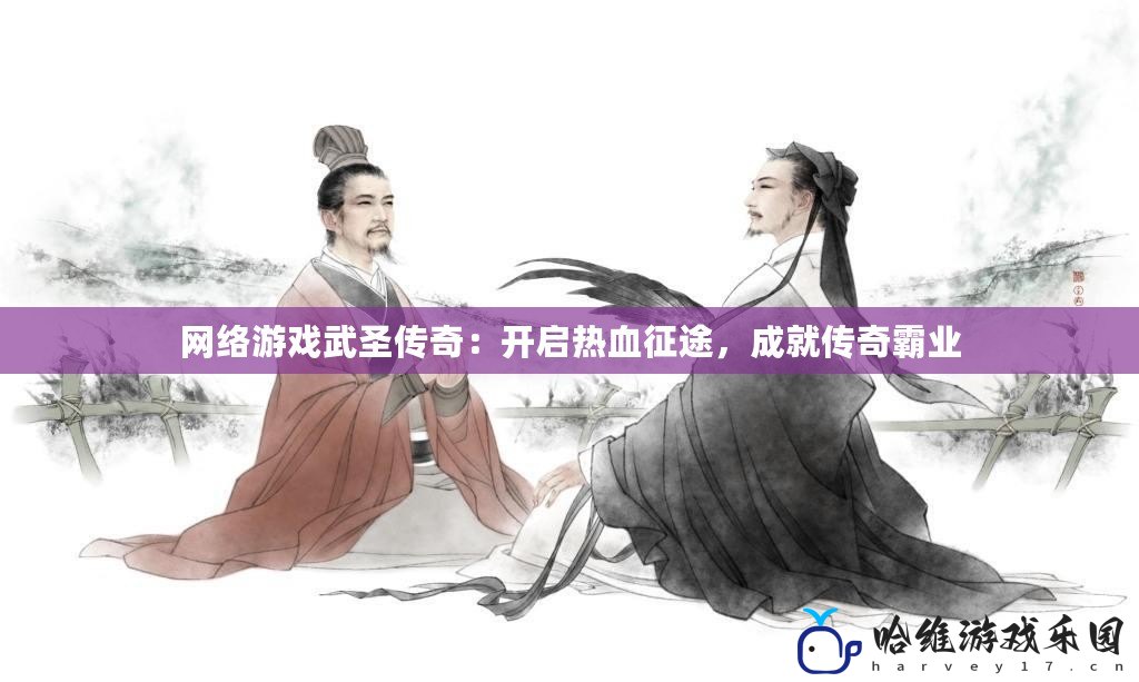 網(wǎng)絡(luò)游戲武圣傳奇：開啟熱血征途，成就傳奇霸業(yè)