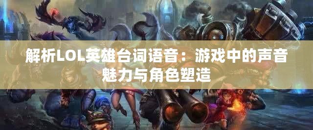 解析LOL英雄臺詞語音：游戲中的聲音魅力與角色塑造