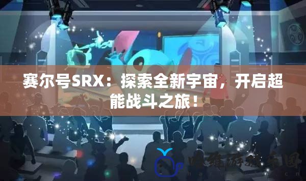 賽爾號(hào)SRX：探索全新宇宙，開(kāi)啟超能戰(zhàn)斗之旅！