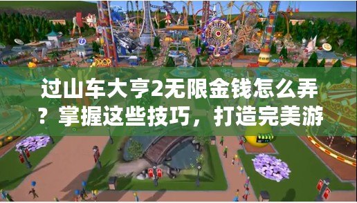 過山車大亨2無限金錢怎么弄？掌握這些技巧，打造完美游樂園！