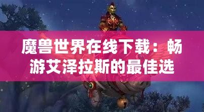 魔獸世界在線下載：暢游艾澤拉斯的最佳選擇