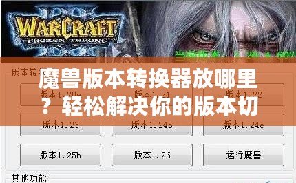 魔獸版本轉(zhuǎn)換器放哪里？輕松解決你的版本切換難題
