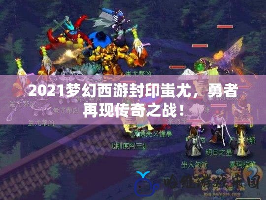 2021夢幻西游封印蚩尤，勇者再現傳奇之戰！