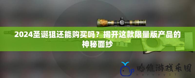 2024圣誕狙還能購買嗎？揭開這款限量版產品的神秘面紗