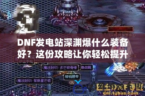 DNF發電站深淵爆什么裝備好？這份攻略讓你輕松提升戰力！