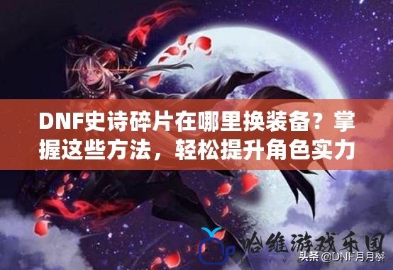 DNF史詩碎片在哪里換裝備？掌握這些方法，輕松提升角色實力！