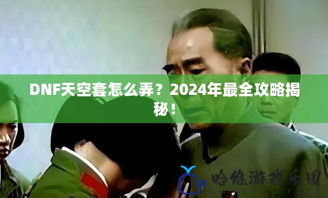 DNF天空套怎么弄？2024年最全攻略揭秘！