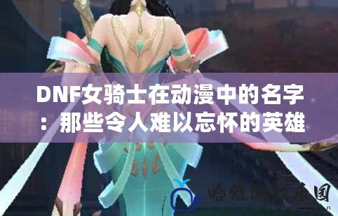 DNF女騎士在動(dòng)漫中的名字：那些令人難以忘懷的英雄之名