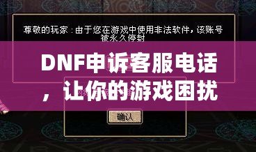 DNF申訴客服電話，讓你的游戲困擾迎刃而解