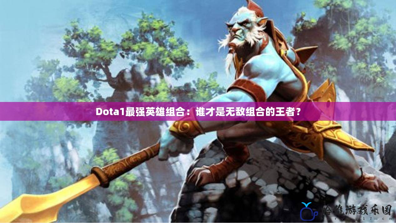 Dota1最強英雄組合：誰才是無敵組合的王者？