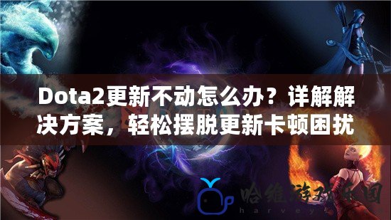 Dota2更新不動怎么辦？詳解解決方案，輕松擺脫更新卡頓困擾！