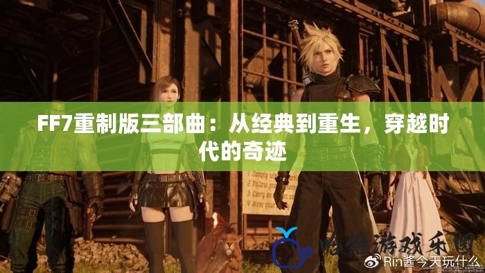 FF7重制版三部曲：從經(jīng)典到重生，穿越時代的奇跡