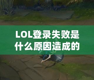 LOL登錄失敗是什么原因造成的？揭秘常見問題與解決方法！