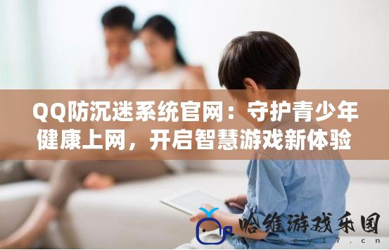 QQ防沉迷系統官網：守護青少年健康上網，開啟智慧游戲新體驗