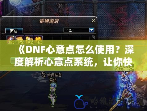 《DNF心意點怎么使用？深度解析心意點系統，讓你快速提升角色實力！》