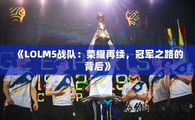 《LOLM5戰(zhàn)隊：榮耀再續(xù)，冠軍之路的背后》